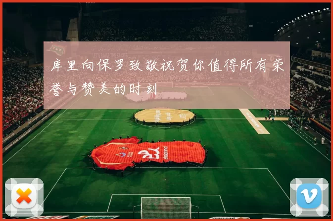 库里向保罗致敬祝贺你值得所有荣誉与赞美的时刻