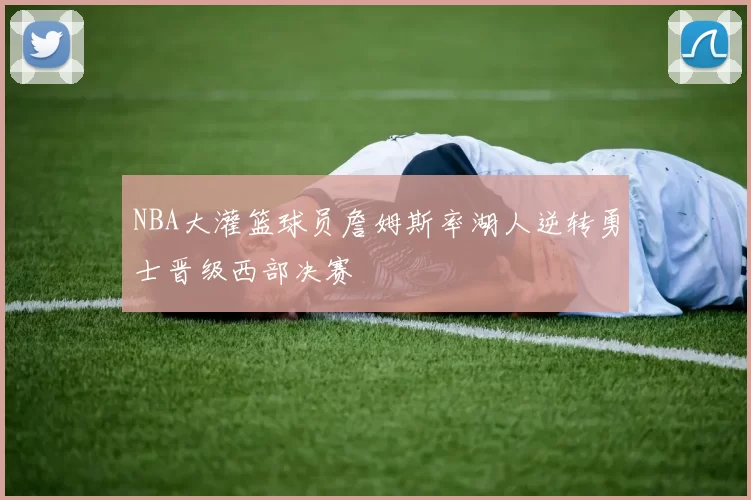 NBA大灌篮球员詹姆斯率湖人逆转勇士晋级西部决赛