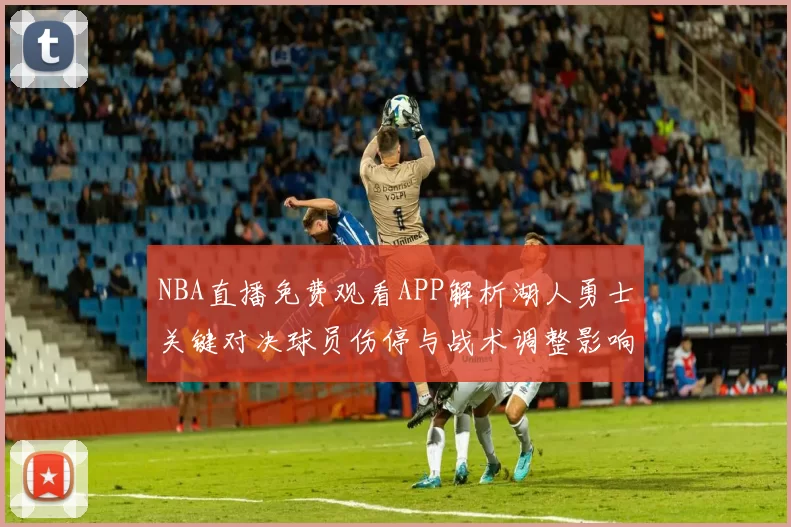 NBA直播免费观看APP解析湖人勇士关键对决球员伤停与战术调整影响季后赛走势