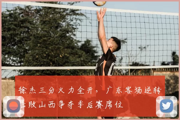 徐杰三分火力全开，广东客场逆转击败山西争夺季后赛席位