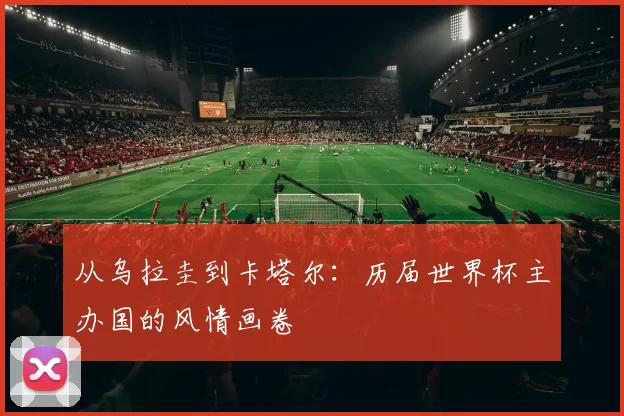 从乌拉圭到卡塔尔：历届世界杯主办国的风情画卷