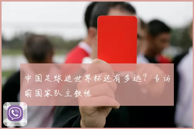 中国足球进世界杯还有多远？专访前国家队主教练