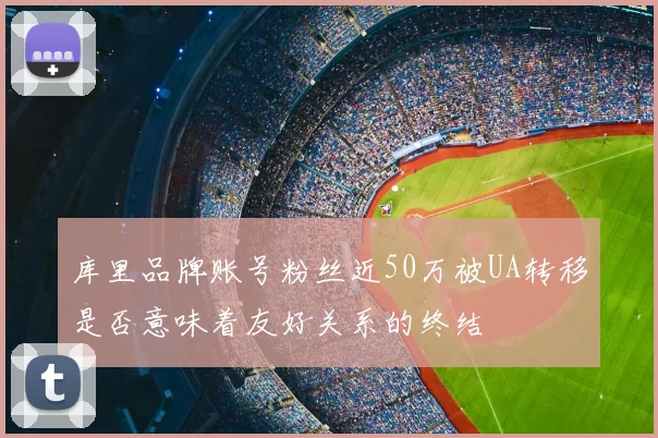 库里品牌账号粉丝近50万被UA转移是否意味着友好关系的终结
