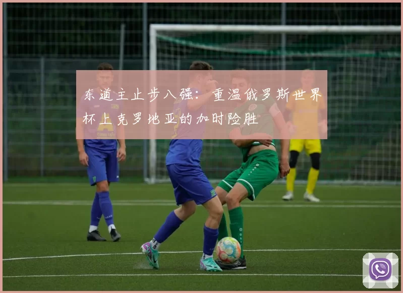 东道主止步八强：重温俄罗斯世界杯上克罗地亚的加时险胜