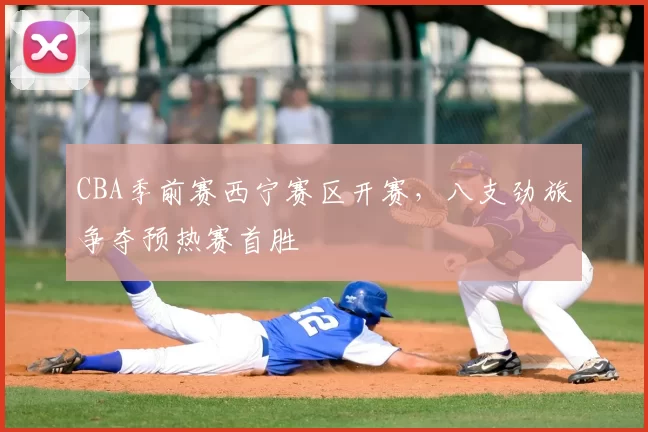 CBA季前赛西宁赛区开赛，八支劲旅争夺预热赛首胜