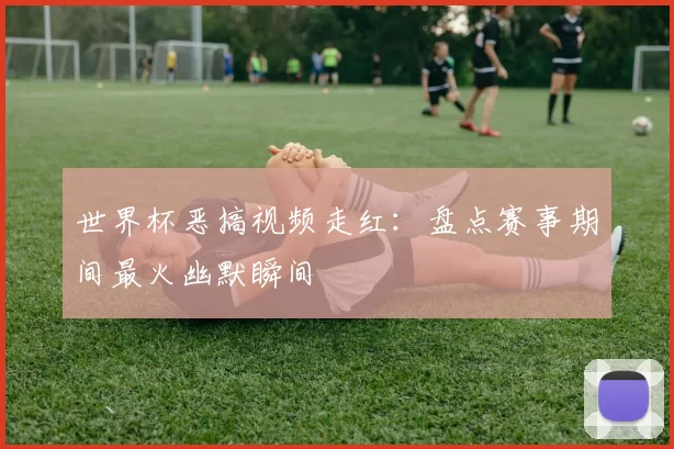 世界杯恶搞视频走红:盘点赛事期间最火幽默瞬间