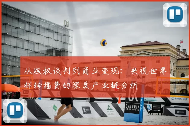 从版权谈判到商业变现：央视世界杯转播费的深度产业链分析
