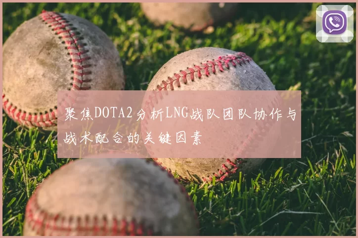 聚焦DOTA2分析LNG战队团队协作与战术配合的关键因素