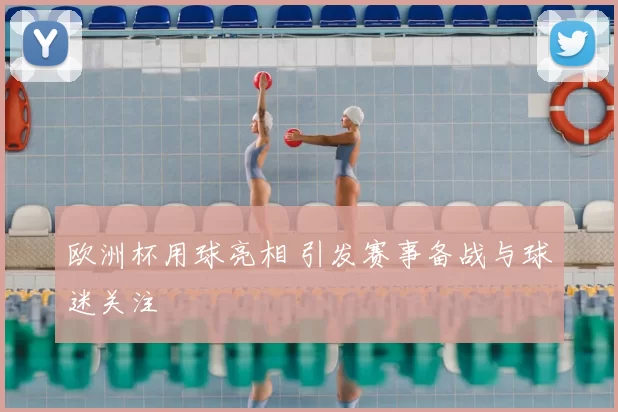 欧洲杯用球亮相 引发赛事备战与球迷关注