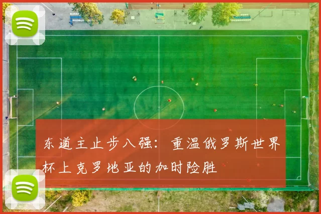 东道主止步八强:重温俄罗斯世界杯上克罗地亚的加时险胜