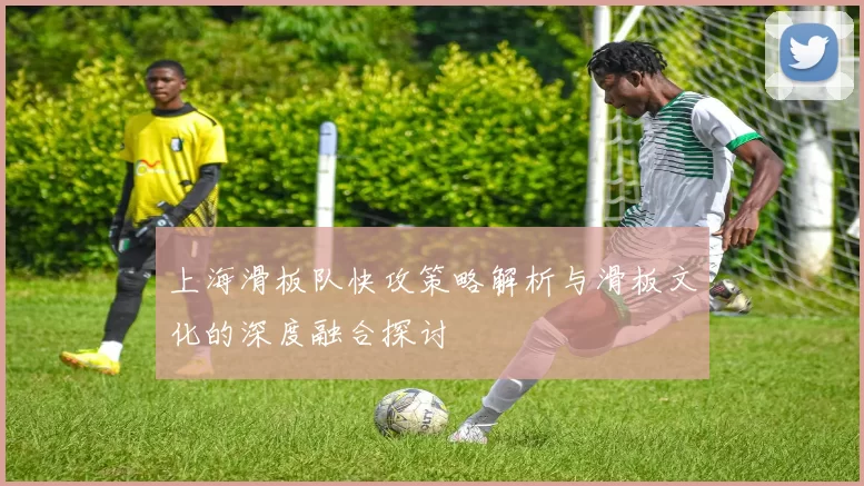 上海滑板队快攻策略解析与滑板文化的深度融合探讨