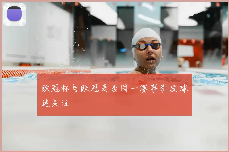 欧冠杯与欧冠是否同一赛事引发球迷关注