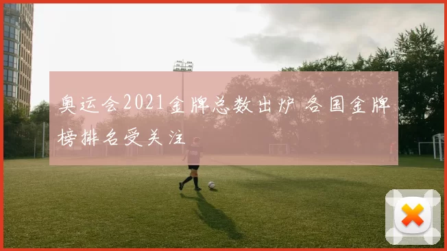 奥运会2021金牌总数出炉 各国金牌榜排名受关注