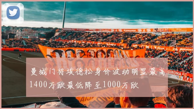 曼城门将埃德松身价波动明显最高1400万欧最低降至1000万欧