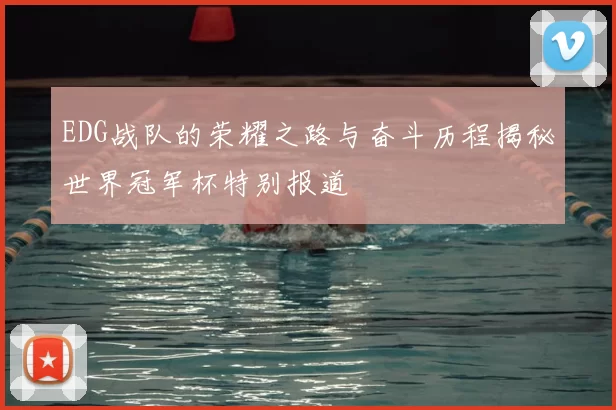 EDG战队的荣耀之路与奋斗历程揭秘世界冠军杯特别报道