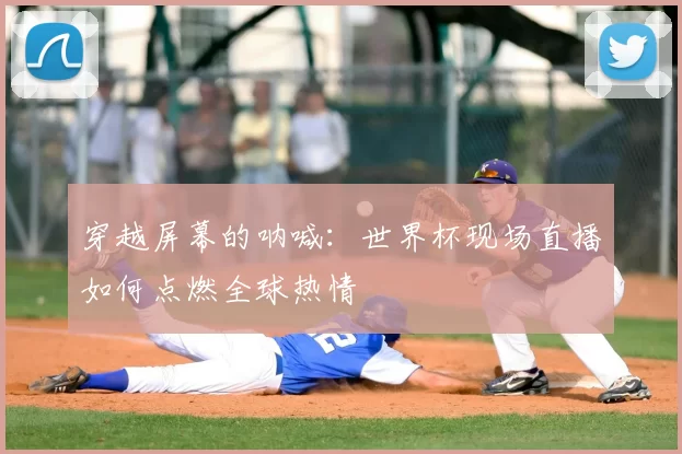 穿越屏幕的呐喊:世界杯现场直播如何点燃全球热情