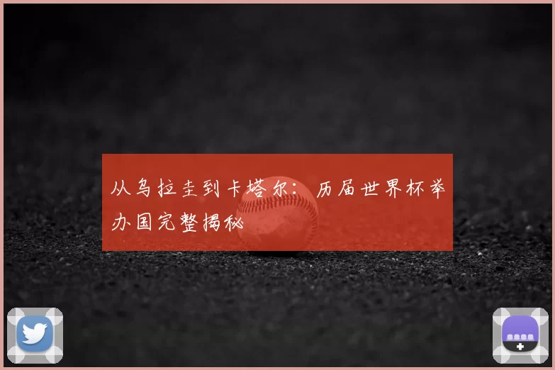 从乌拉圭到卡塔尔：历届世界杯举办国完整揭秘
