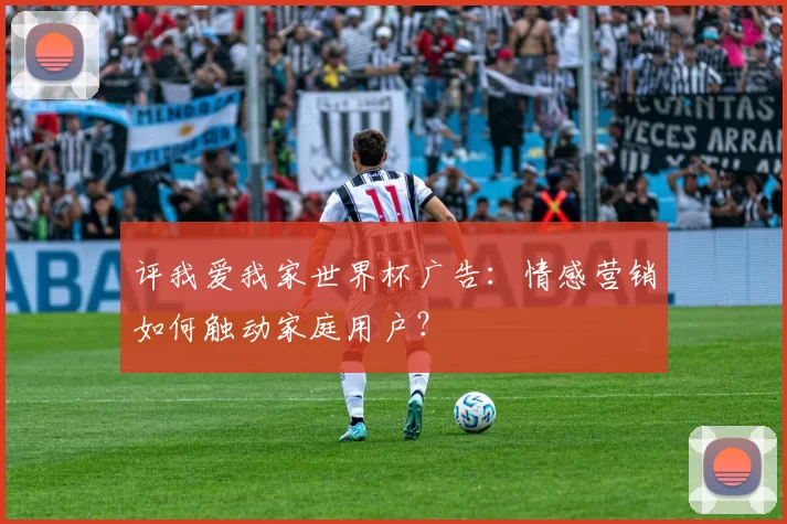 评我爱我家世界杯广告：情感营销如何触动家庭用户？