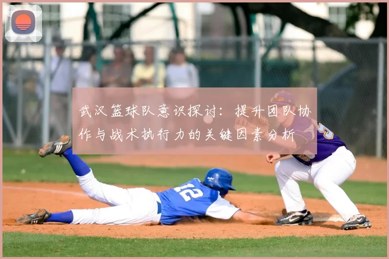 武汉篮球队意识探讨:提升团队协作与战术执行力的关键因素分析