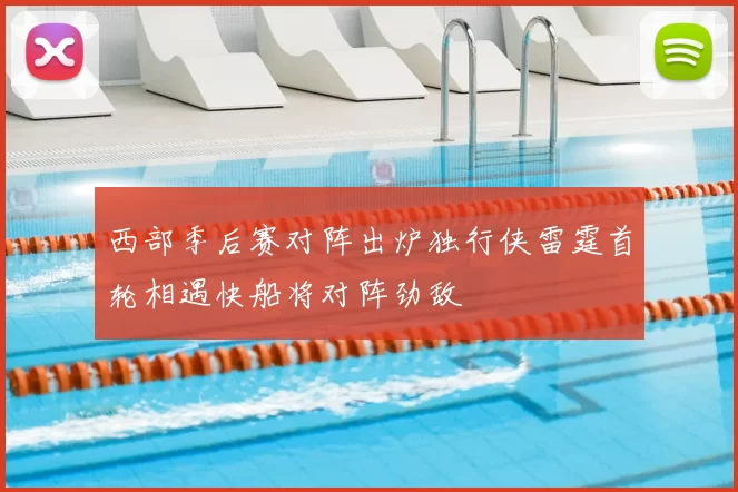 西部季后赛对阵出炉独行侠雷霆首轮相遇快船将对阵劲敌