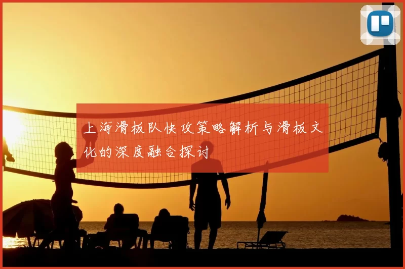 上海滑板队快攻策略解析与滑板文化的深度融合探讨