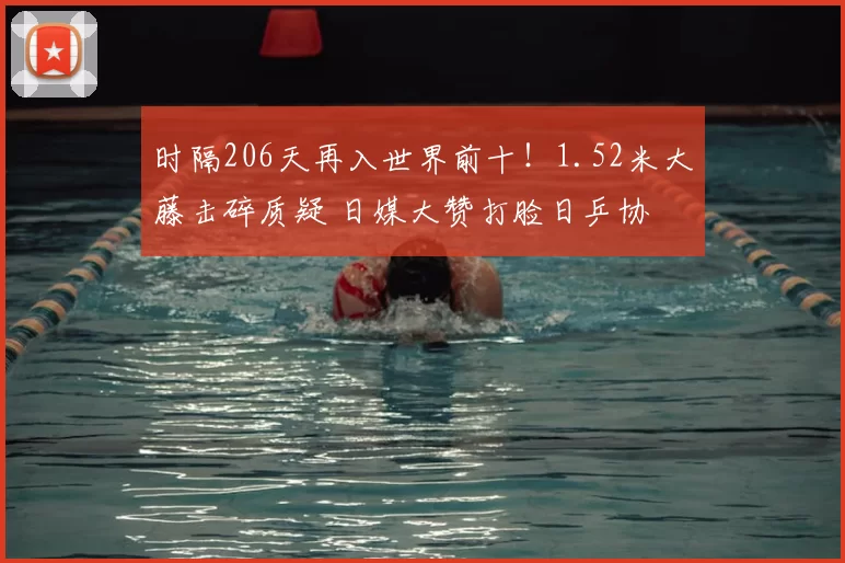 时隔206天再入世界前十!1.52米大藤击碎质疑 日媒大赞打脸日乒协