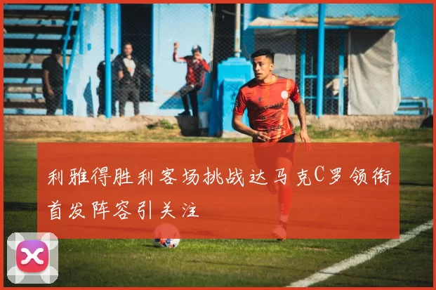 利雅得胜利客场挑战达马克C罗领衔首发阵容引关注