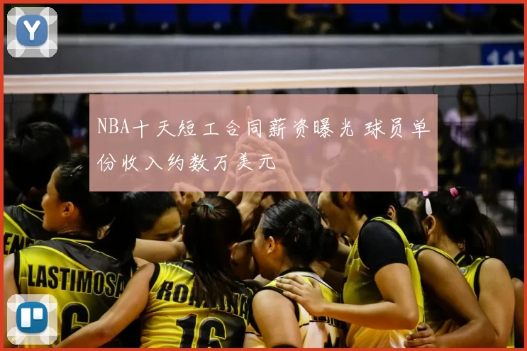 NBA十天短工合同薪资曝光 球员单份收入约数万美元