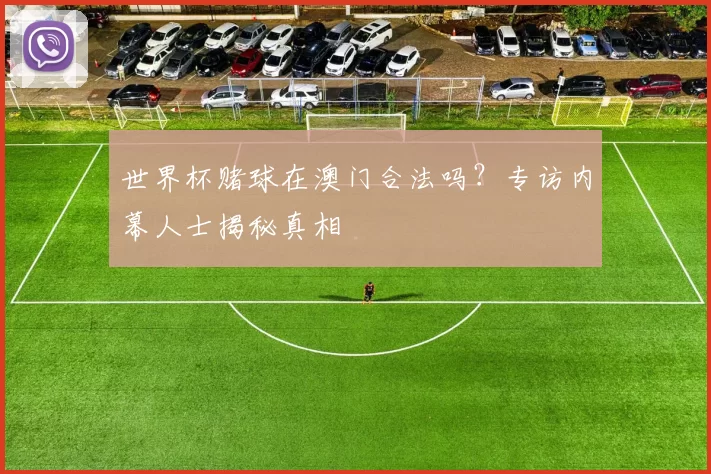 世界杯赌球在澳门合法吗？专访内幕人士揭秘真相