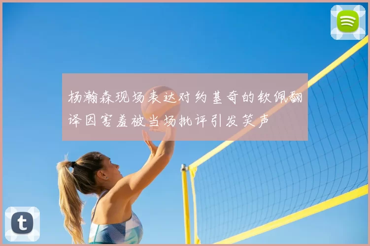 杨瀚森现场表达对约基奇的钦佩翻译因害羞被当场批评引发笑声