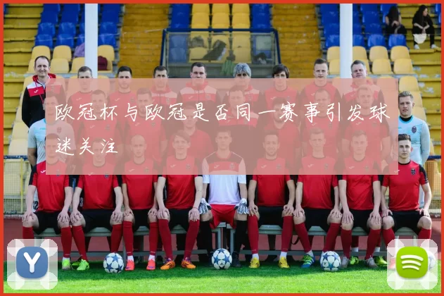 欧冠杯与欧冠是否同一赛事引发球迷关注