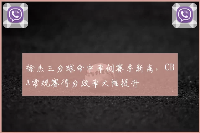 徐杰三分球命中率创赛季新高，CBA常规赛得分效率大幅提升