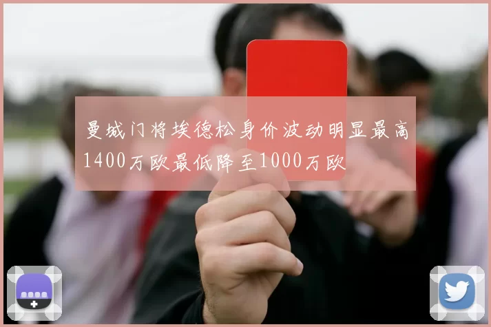 曼城门将埃德松身价波动明显最高1400万欧最低降至1000万欧