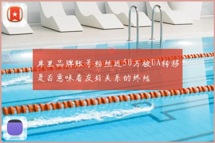 库里品牌账号粉丝近50万被UA转移是否意味着友好关系的终结