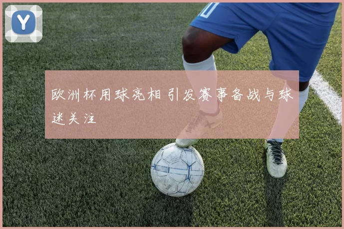 欧洲杯用球亮相 引发赛事备战与球迷关注