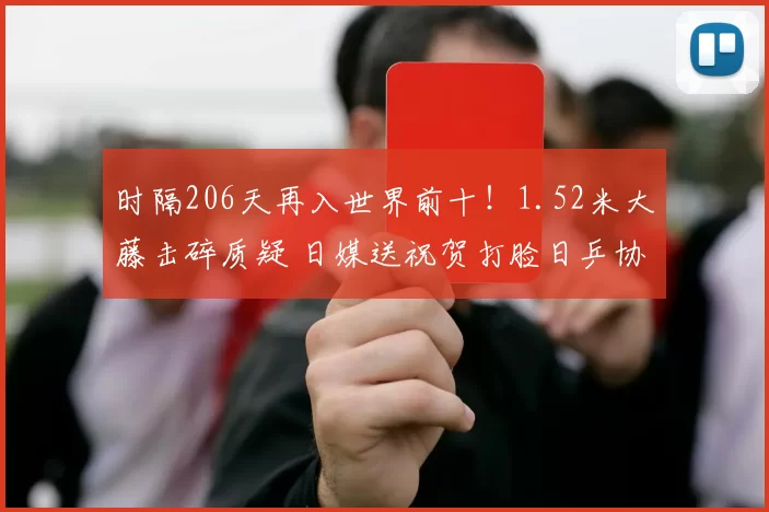 时隔206天再入世界前十！1.52米大藤击碎质疑 日媒送祝贺打脸日乒协