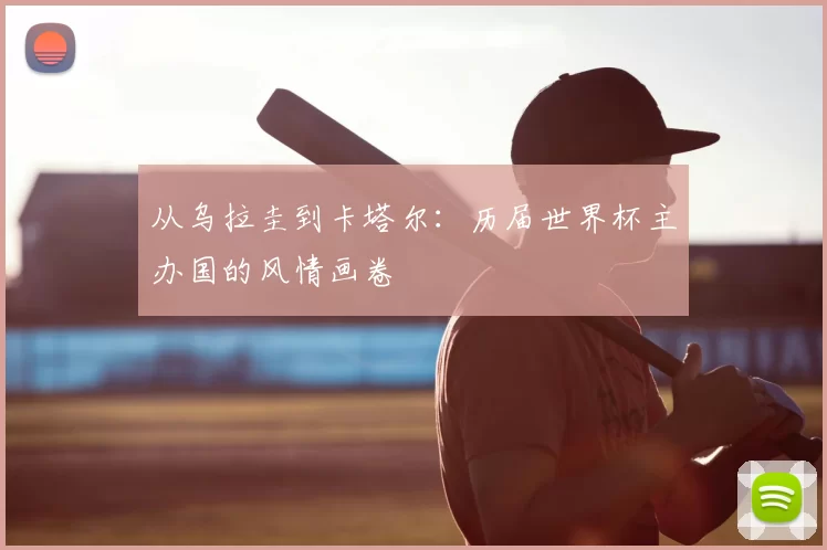 从乌拉圭到卡塔尔:历届世界杯主办国的风情画卷