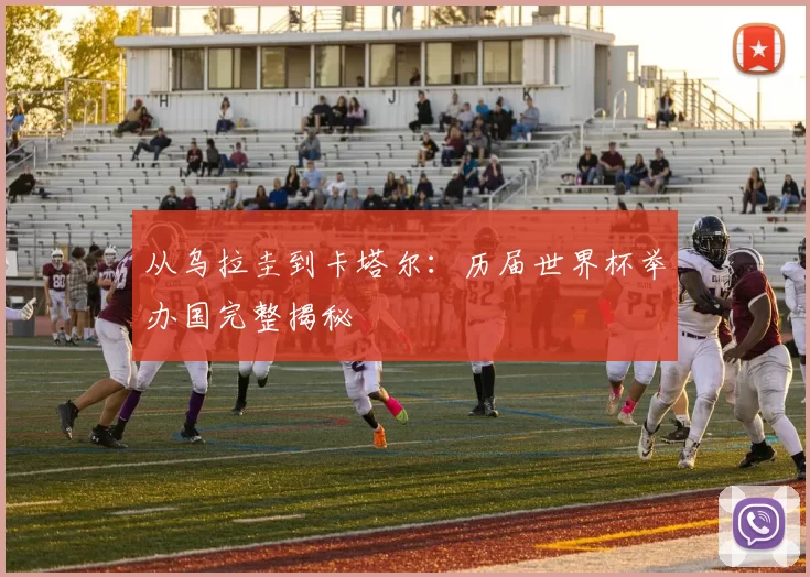 从乌拉圭到卡塔尔：历届世界杯举办国完整揭秘