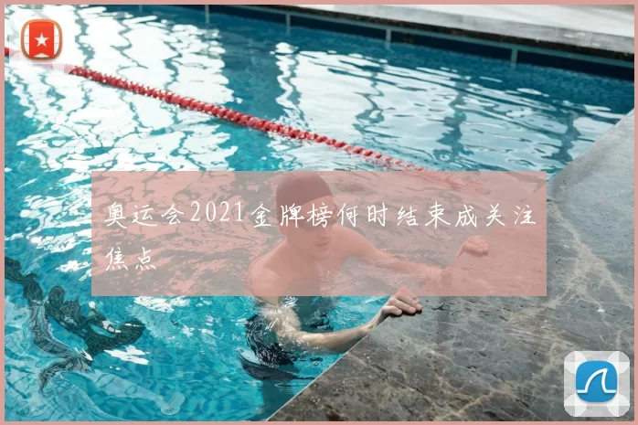 奥运会2021金牌榜何时结束成关注焦点