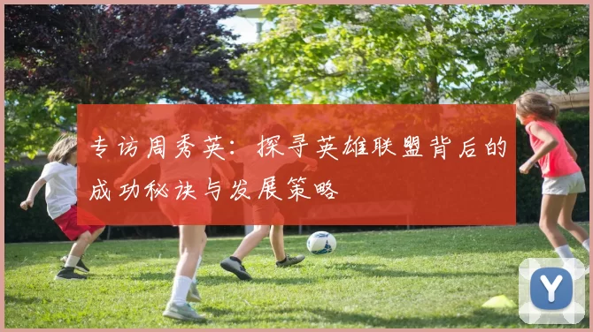 专访周秀英：探寻英雄联盟背后的成功秘诀与发展策略