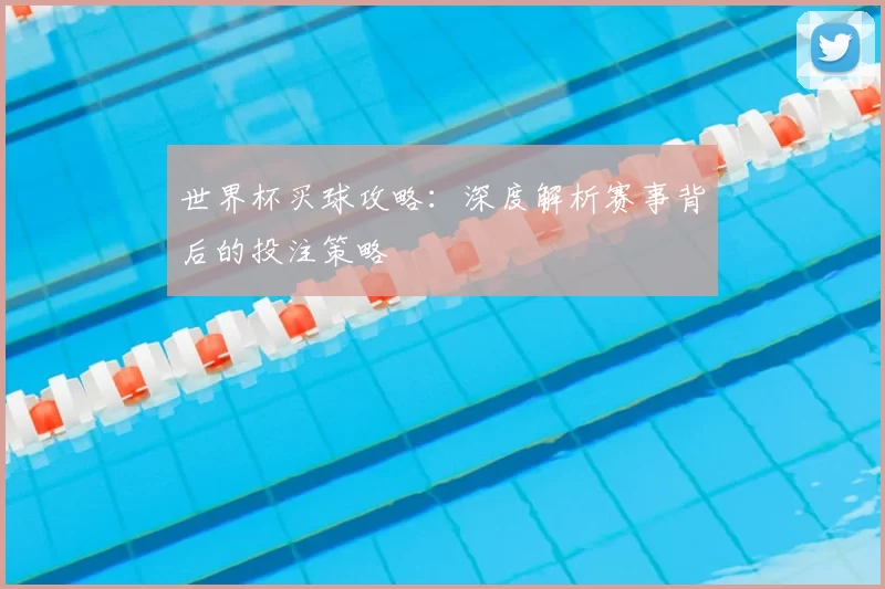 世界杯买球攻略:深度解析赛事背后的投注策略