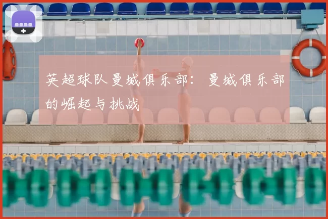 英超球队曼城俱乐部:曼城俱乐部的崛起与挑战