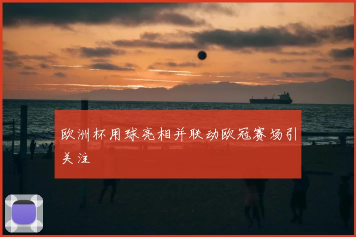 欧洲杯用球亮相并联动欧冠赛场引关注