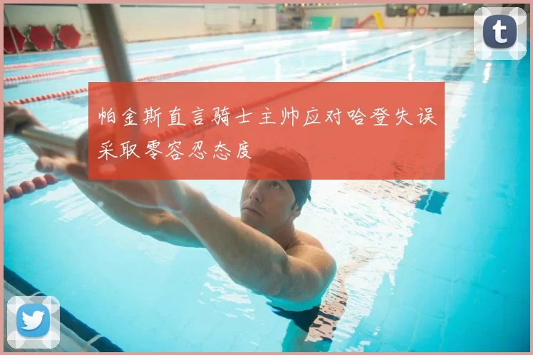 帕金斯直言骑士主帅应对哈登失误采取零容忍态度