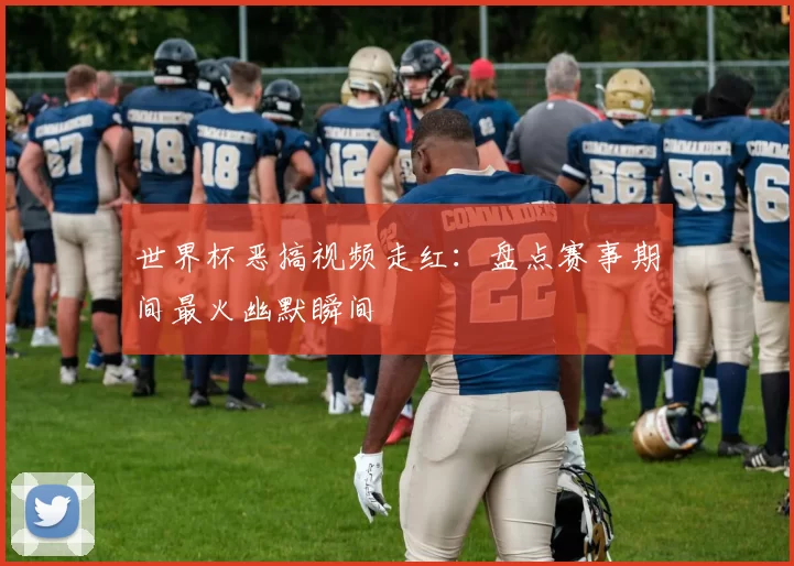 世界杯恶搞视频走红:盘点赛事期间最火幽默瞬间