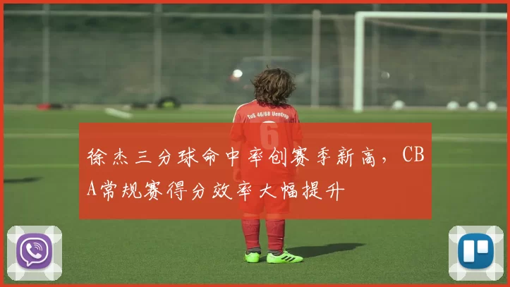徐杰三分球命中率创赛季新高，CBA常规赛得分效率大幅提升