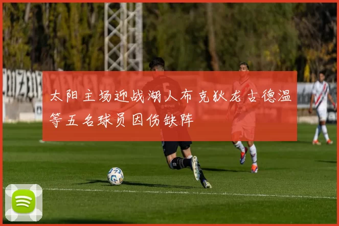 太阳主场迎战湖人布克狄龙古德温等五名球员因伤缺阵