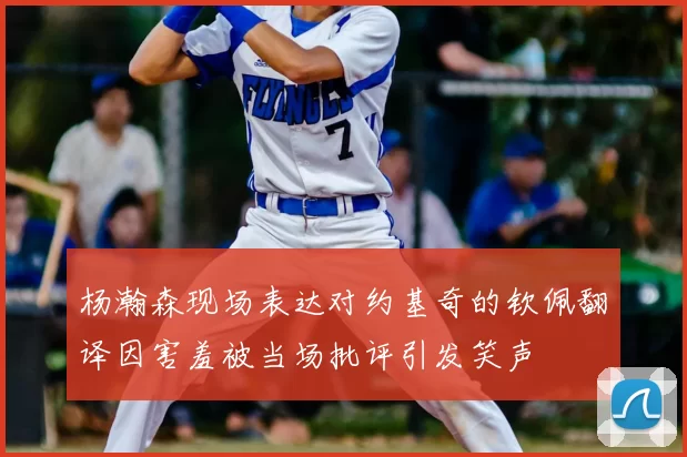 杨瀚森现场表达对约基奇的钦佩翻译因害羞被当场批评引发笑声