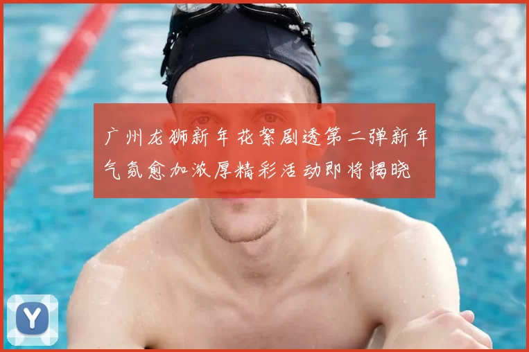 广州龙狮新年花絮剧透第二弹新年气氛愈加浓厚精彩活动即将揭晓