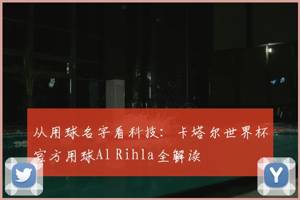 从用球名字看科技:卡塔尔世界杯官方用球Al Rihla全解读